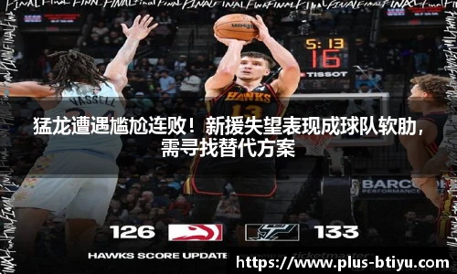 猛龙遭遇尴尬连败！新援失望表现成球队软肋，需寻找替代方案