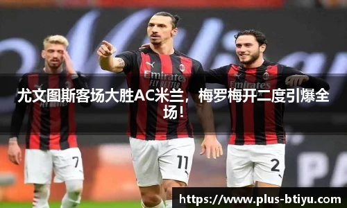 尤文图斯客场大胜AC米兰，梅罗梅开二度引爆全场！