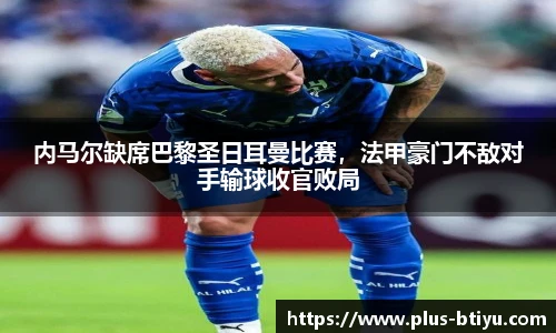 内马尔缺席巴黎圣日耳曼比赛，法甲豪门不敌对手输球收官败局