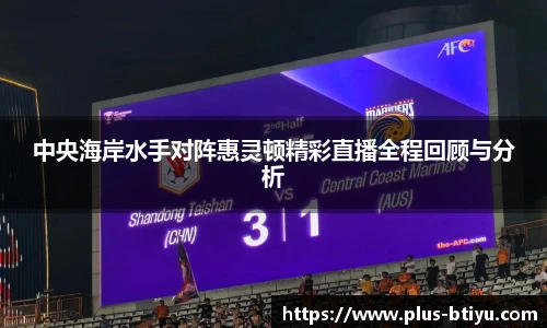 中央海岸水手对阵惠灵顿精彩直播全程回顾与分析